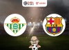 Nhận định bóng đá Real Betis vs Barca, 00h30 ngày 22/01: Khó nhằn với chủ nhà